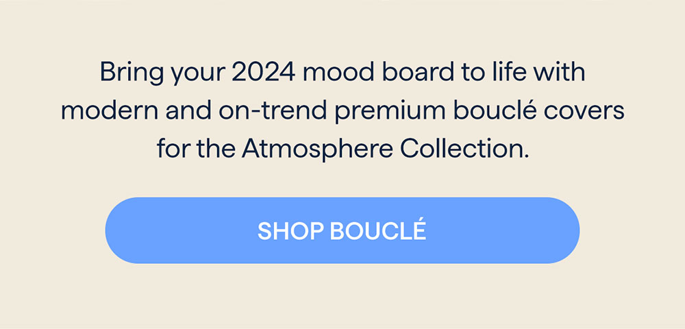 Bring your 2024 mood board to life with modern and on-trend premium bouclé covers for the Atmosphere Collection. SHOP BOUCLÉ