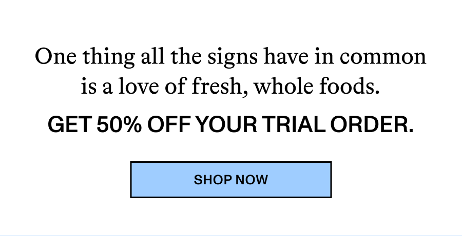 One thing all the signs have in common is a love of fresh, whole foods. Get 50% off your trial order.