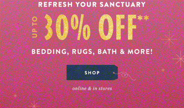 up to 30% off** bedding, rugs, bath & more! shop. online and in stores.