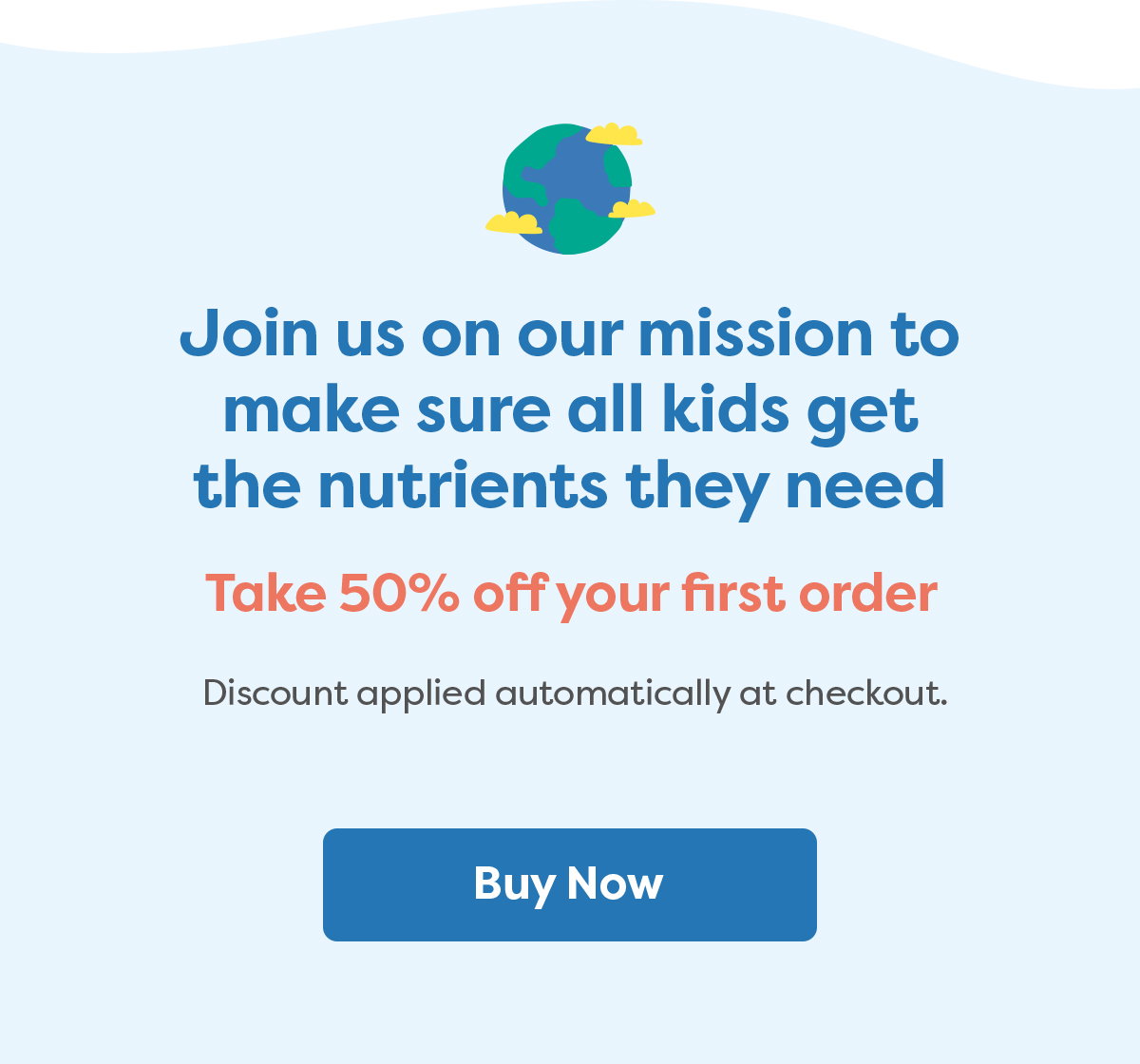 Join us on our mission to make sure all kids get the nutrients they need Take 50% off your first order Discount applied automatically at checkout. [Buy Now]
