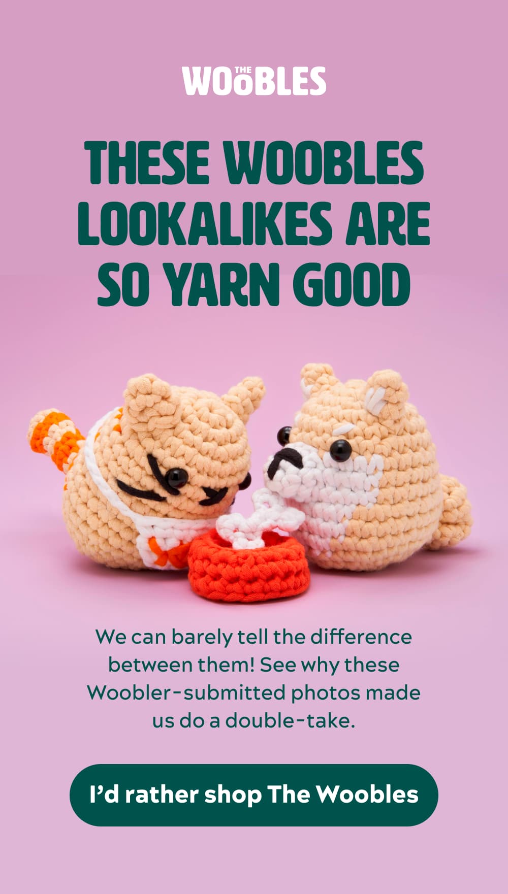 These Woobles lookalikes are so yarn good  We can barely tell the difference between them! See why these Woobler-submitted photos made us do a double-take.  [I’d rather shop The Woobles]