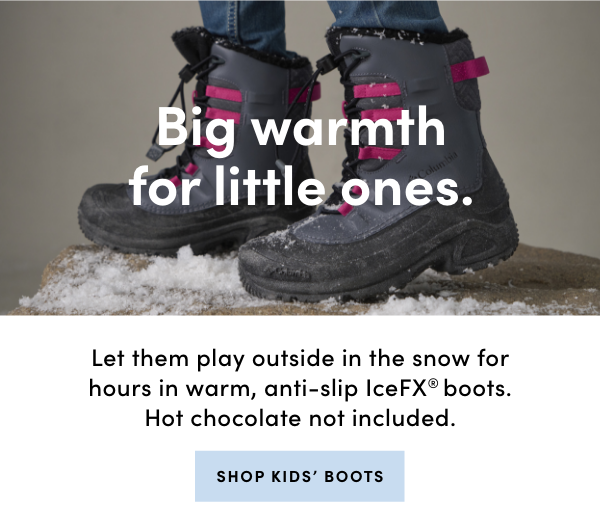 Big warmth for little ones. SHOP KIDS’ BOOTS