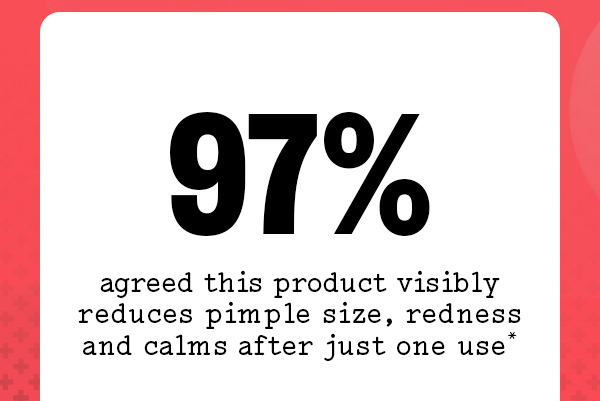 97% agreed this product visibly reduces pimple size, redness and calms after just one use*