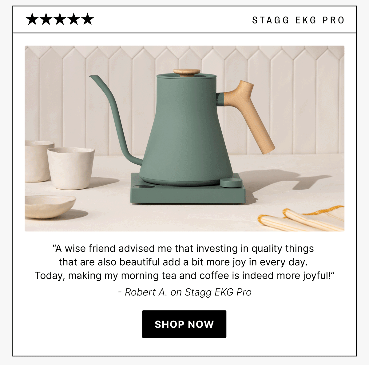 stagg ekg pro “A wise friend advised me that investing in quality things  that are also beautiful add a bit more joy in every day.  Today, making my morning tea and coffee is indeed more joyful!” - Robert A. on Stagg EKG Pro [shop now]