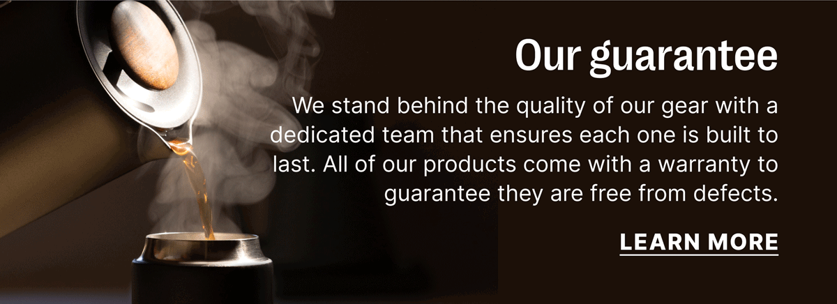 Our guarantee We stand behind the quality of our gear with a dedicated team that ensures each one is built to last. All of our products come with a warranty to guarantee they are free from defects. [learn more]