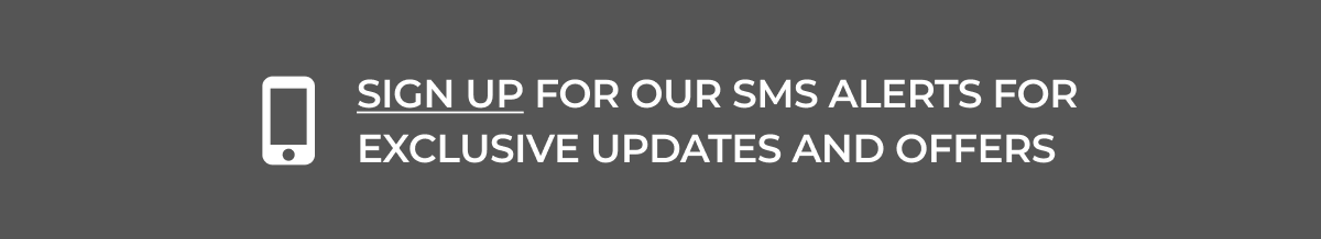 SIGN UP FOR OUR SMS ALERTS FOR EXCLUSIVE UPDATES AND OFFERS