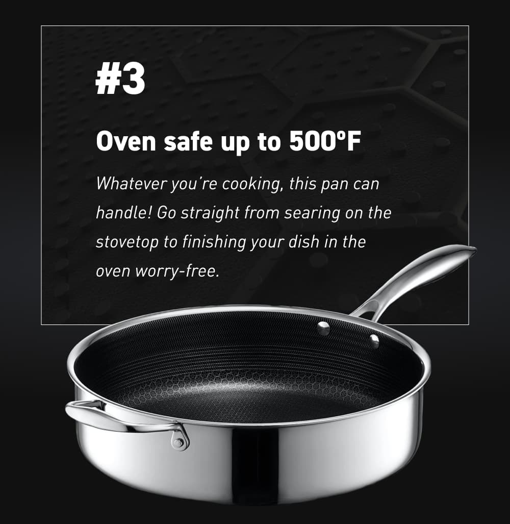 #3 – Oven safe up to 500ºF Whatever you’re cooking, this pan can handle! Go straight from searing on the stovetop to finishing your dish in the oven worry-free.