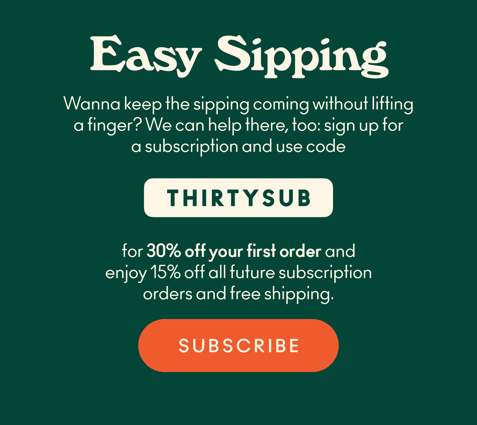 Wanna keep the sipping coming without lifting a finger? We can help with that. Sign up for a subscription and use code THIRTYSUB for 30% off your first order and 15% iff all future subscription orders with free shipping.