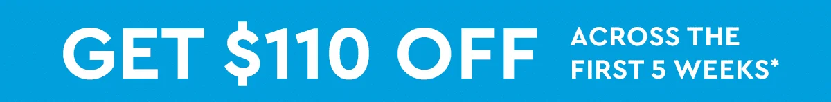 GET $110 OFF ACROSS THE FIRST 5 WEEKS