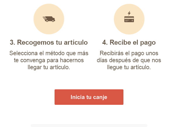 3. Recogemos tu artículoSelecciona el método que más te convenga para hacernos llegar tu artículo.4. Recibe el pagoRecibirás el pago unos días después de que nos llegue tu artículo.Iniciar canje