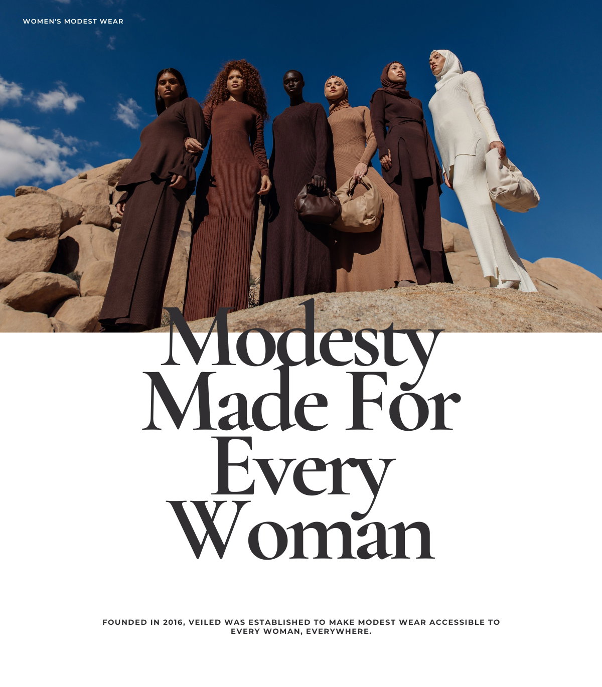Veiled was founded on the belief that every woman should look and feel beautiful and confident no matter how covered she chooses to be. Born in 2016, Veiled was established to make modest clothing & hijabs accessible to every woman, everywhere.