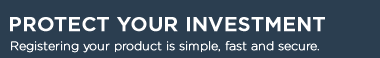 PROTECT YOUR INVESTMENT Registering your product is simple, fast and secure