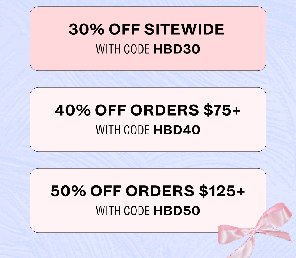 30% off sitewide  with code HBD30  40% off orders $75+ With code HBD40  50% off orders $125+ With code HBD50