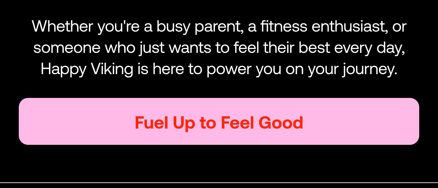 Whether you're a busy parent, a fitness enthusiast, or someone who just wants to feel their best every day, Happy Viking is here to power you on your journey.