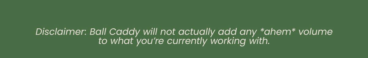 Disclaimer: Ball Caddy will not actually add any *ahem* volume to what you're currently working with. 