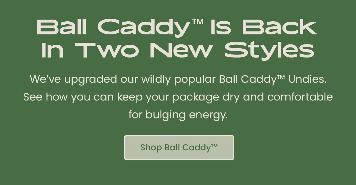 Ball Caddy is Back In Two New Styles - We're upgraded our wildly popular Ball Caddy Undies. See how you can keep your package dry and comfortable for bulging energy. Shop Ball Caddy 