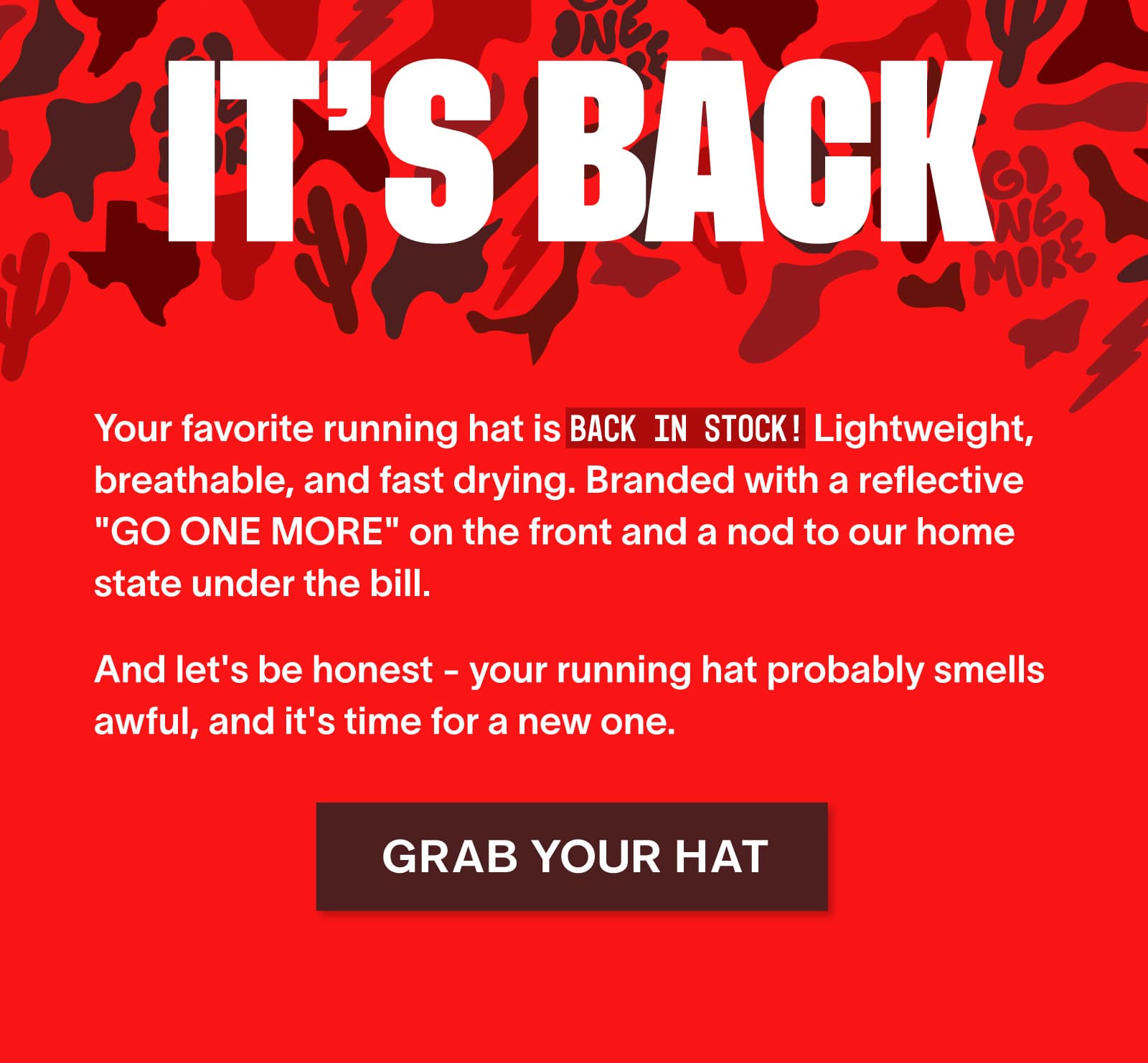 IT'S BACK - Your favorite running hat is Back In Stock! Lightweight, breathable, and fast drying. Branded with a reflective "GO ONE MORE" on the front and a nod to our home state under the bill. And let's be honest - your running hat probably smells awful, and it's time for a new one.