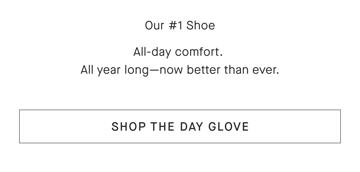 Our #1 Shoe All-day comfort. All year long-now better than ever.[SHOP THE DAY GLOVE]