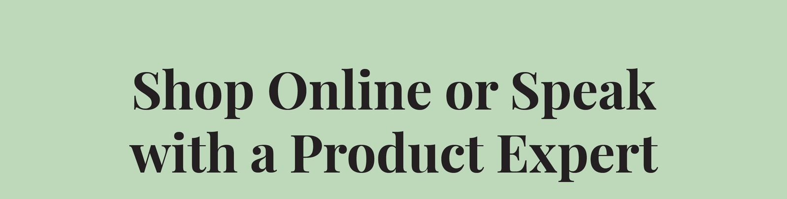Shop Online or Speak with a Product Expert