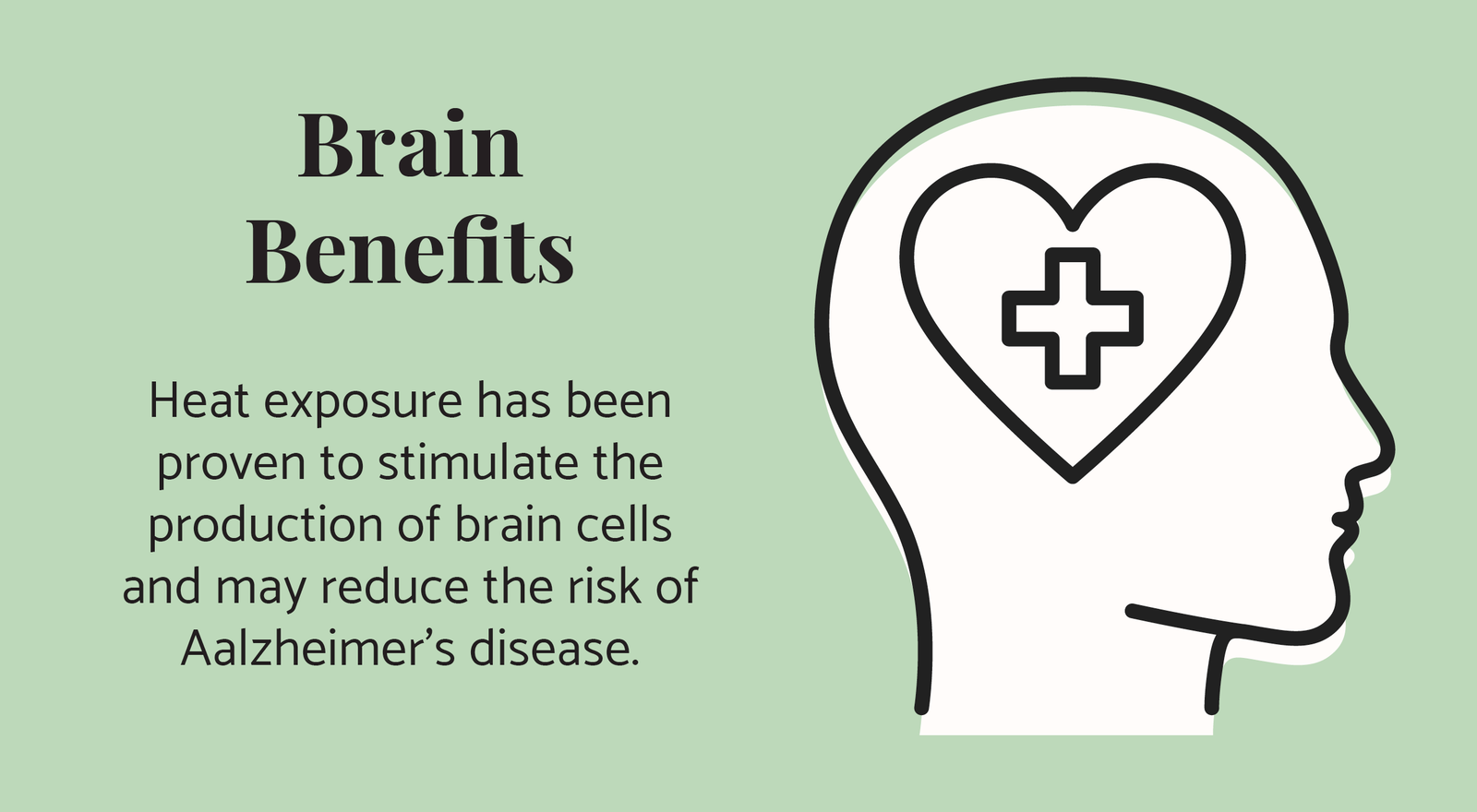 Brain Benefits: Heat exposure has been proven to stimulate the production of brain cells and may reduce the risk of Aalzheimer’s disease.