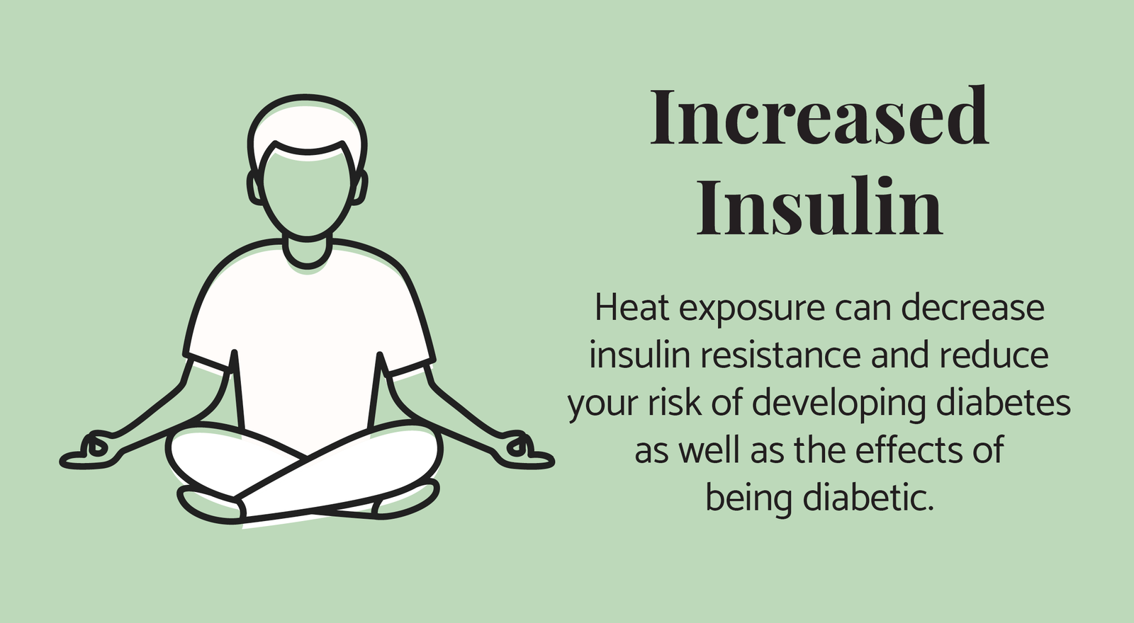 Increased Insulin: Heat exposure can decrease insulin resistance and reduce your risk of developing diabetes as well as the effects of  being diabetic.