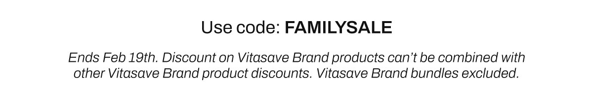 Use code: FAMILYSALE | Ends Feb 19th. Discount on Vitasave Brand products can't be combined with other Vitasave Brand products discounts. Vitasave Brand bundles excluded.