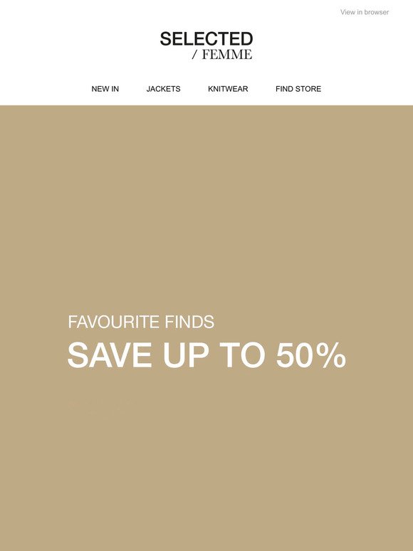 FAVOURITE FINDS | SAVE UP TO 50%*