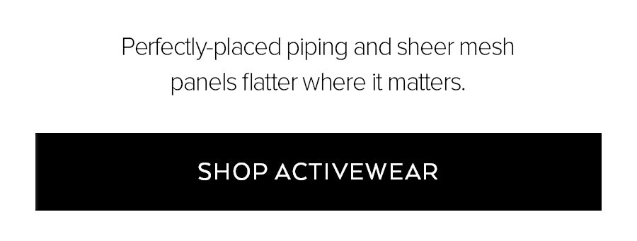 PERFECTLY-PLACED PIPING AND SHEER MESH PANELS FLATTER WHERE IT MATTERS. SHOP ACTIVEWEAR