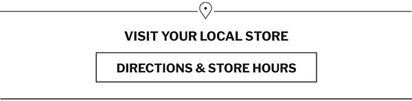 VISIT YOUR LOCAL STORE | DIRECTIONS AND STORE HOURS