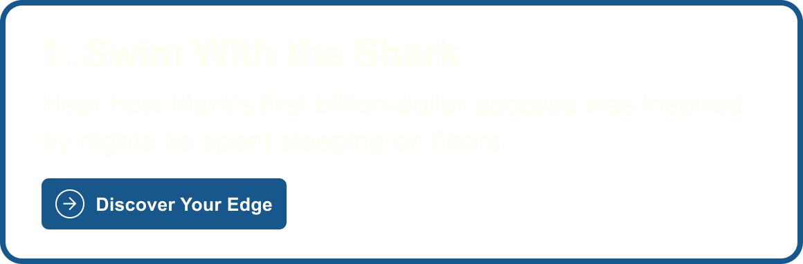 1. Swim with the Shark: Hear how Mark's first billion-dollar success was inspired by nights he spent sleeping on floors. Discover Your Edge