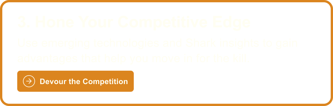3. Hone Your Competitive Edge: Use emerging technology and Shark insights to gain advantages that help you move in for the kill. Devour The Competition
