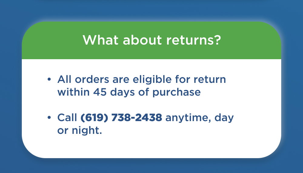 Rules for Returns:   - If you're not satisfied within the first 45 days, contact us at (619) 738-2438.