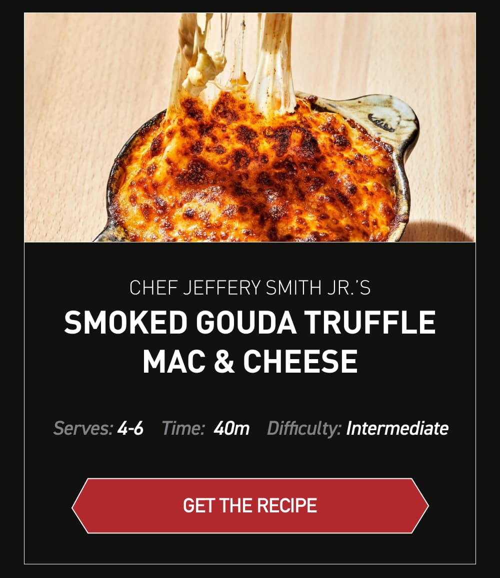Chef Jeffery Smith Jr.’s Smoked Gouda Truffle Mac & Cheese [ Get Recipe ] Serves: 4-6		Time: 40 minutes		Difficulty: Intermediate