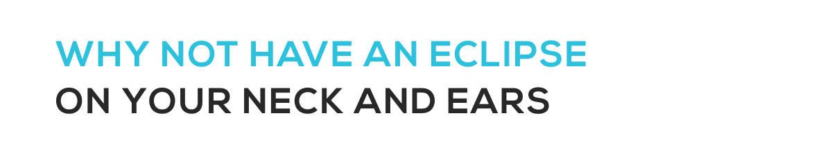 WHY NOT HAVE AN ECLIPSEON YoUR NECK AND EARS