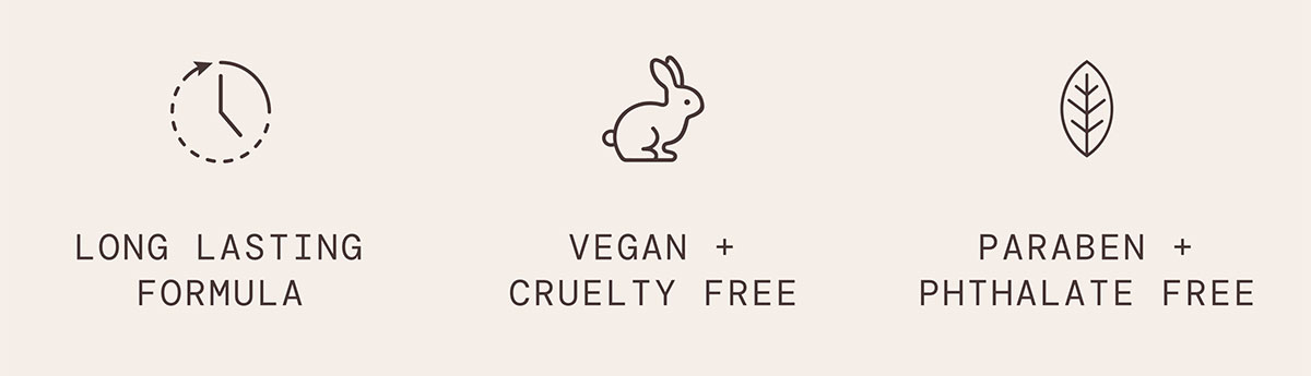Vegan + Cruelty Free, Long Lasting Formula, Paraben + Pthalate Free