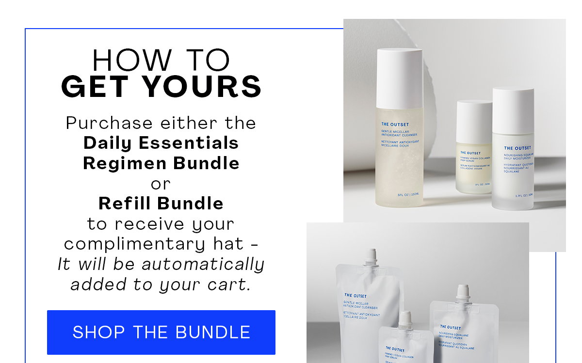 Purchase either the Daily Essentials Regimen Bundle or Refill Bundle to receive your complimentary hat - it will be automatically added to your cart.