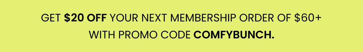 Get $20 OFF YOUR NEXT MEMBERSHIP ORDER OF $60+ WITH PROMO CODE COMFYBUNCH. 