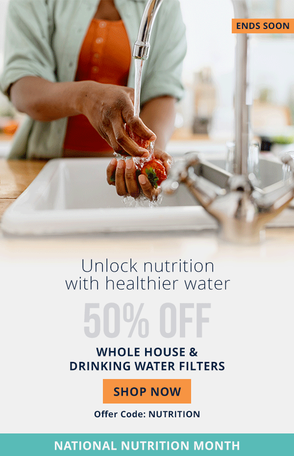 National Nutrition Month - Unlock nutrition with healthier water - 50% Off Whole House and Drinking Water Filters - Offer Code: NUTRITION