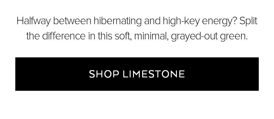 AS AN A-LIST OR ALL-ACCESS MEMBER, YOU GET TO ORDER LIMESTONE FIRST. SHOP YOUR FAVE PIECES FROM THE NEW COLLECTION UNTIL LAUNCH DAY OR THEY SELL OUT- WHICHEVER COMES FIRST. SHOP LIMESTONE.