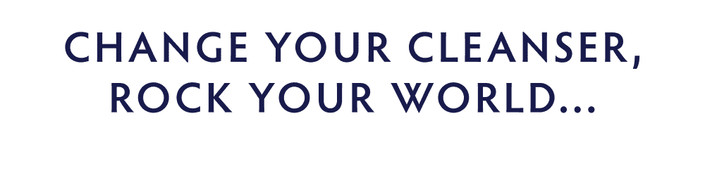 CHANGE YOUR CLEANSER, ROCK YOUR WORLD...