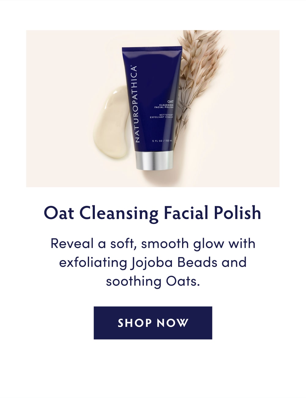 Oat Cleansing Facial Polish: Reveal a soft, smooth glow with exfoliating Jojoba Beads and soothing Oats. SHOP NOW