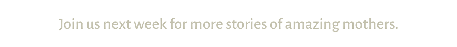 Join us next week for more stories of amazing mothers.