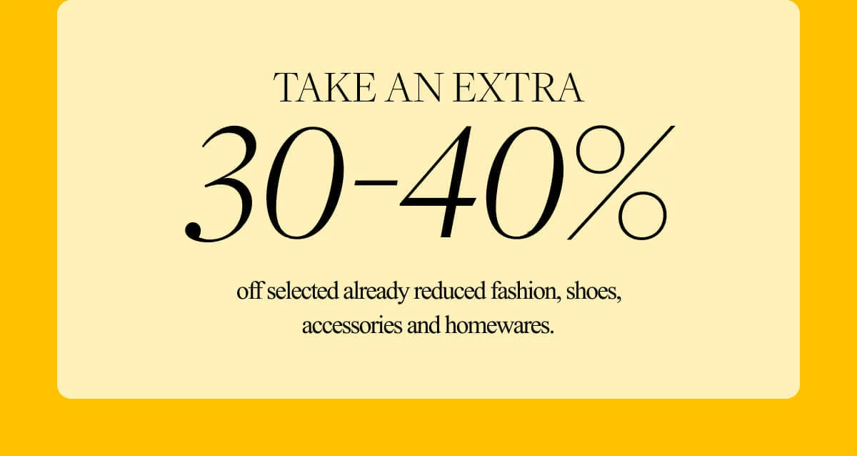 Sale Continues. Take an extra 30-40% off selected already reduced fashion, shoes, accessories and homewares.