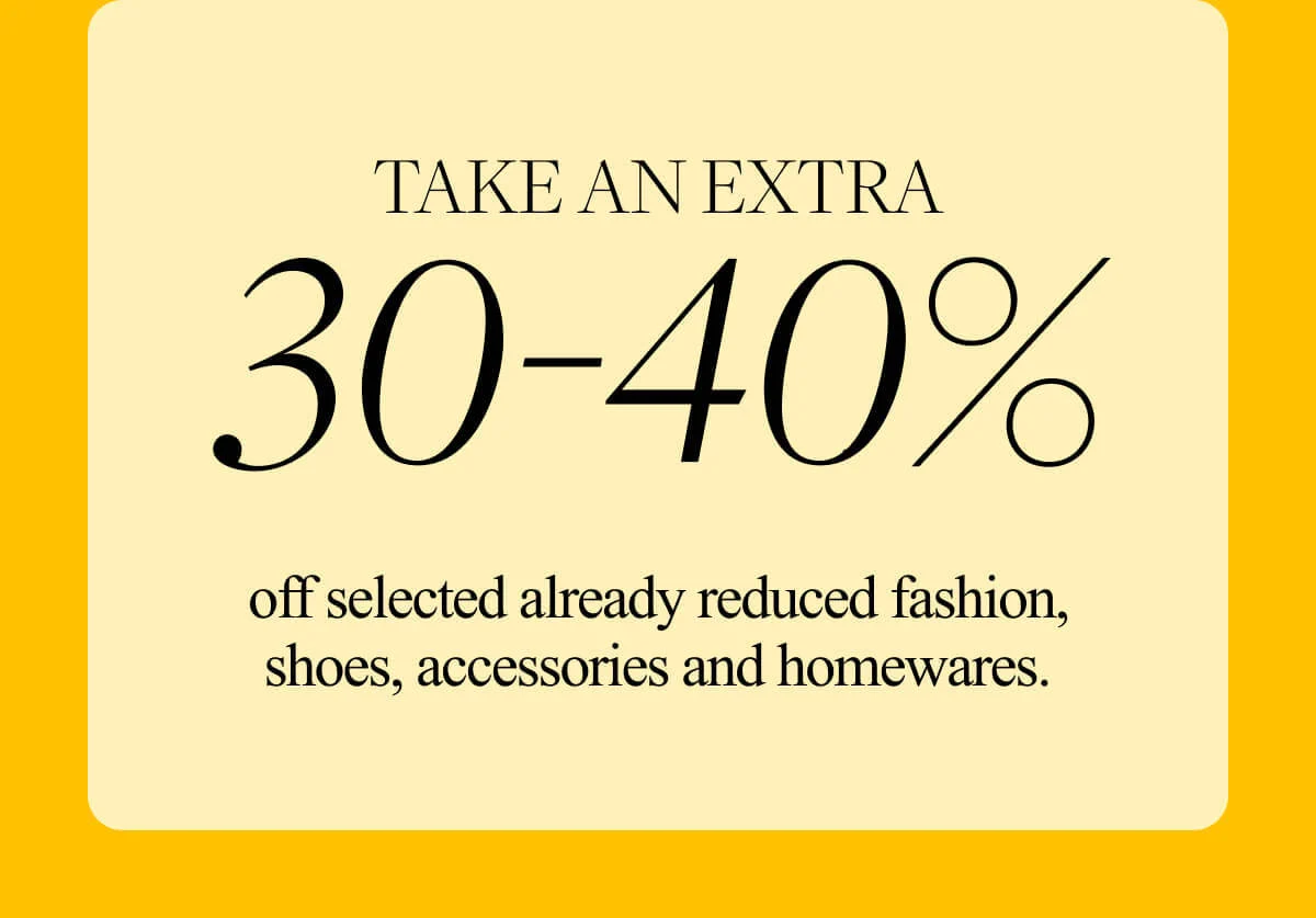 Sale Continues. Take an extra 30-40% off selected already reduced fashion, shoes, accessories and homewares.