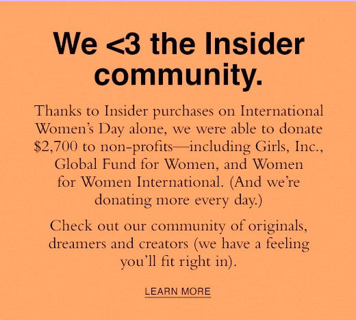 We love the insider community. Thanks to Insider purchases on International Women's Day alone, we were able to donate $2700 to non profts. LEARN MORE