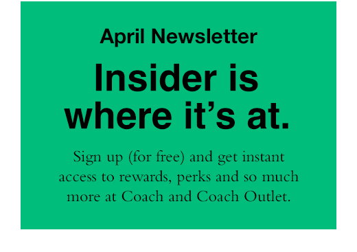 April Newsletter Insider is where it's at. Sign up (for free) and get instant access to rewards, perks and so much more at Coach and Coach outlet. 