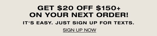 Get $20 Off $150+ On Your Next Order! It's easy, just sign up for texts. SIGN UP NOW
