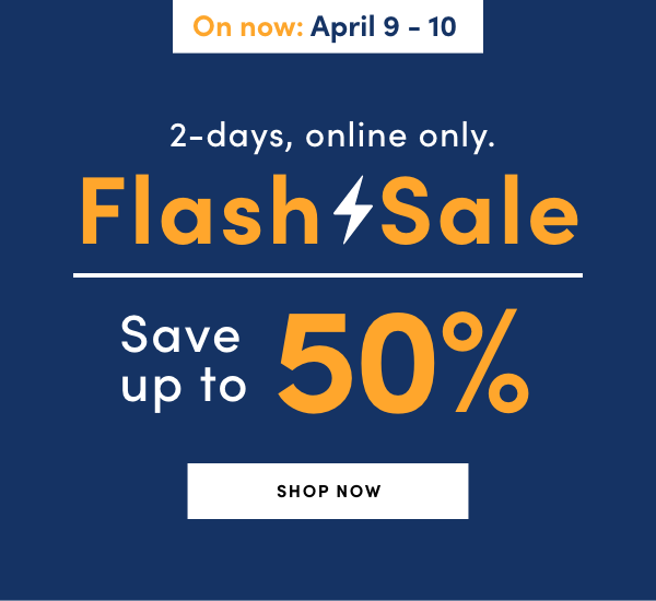 FLASH SALE Save up to 50% 2 DAYS ONLY! ONLINE ONLY Tuesday April 9 - Wednesday, April 10, 2024 (On Now)