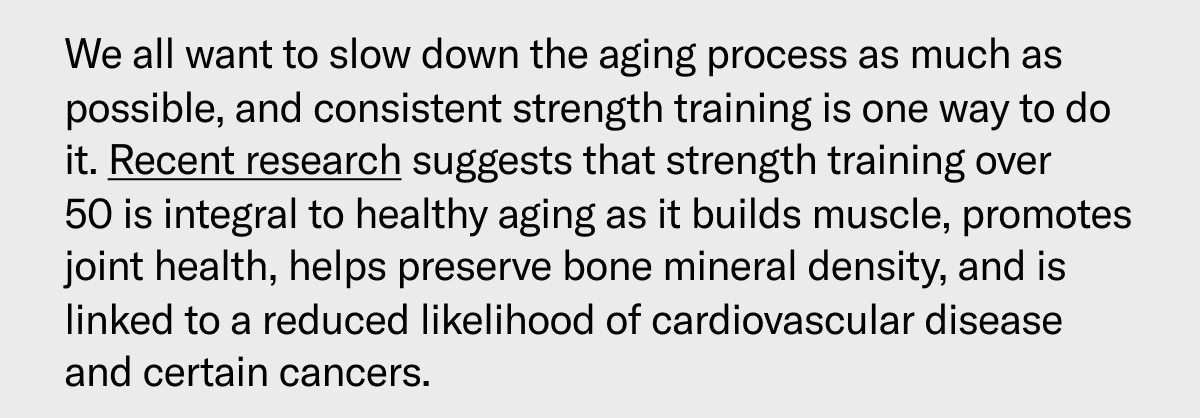 We all want to slow down the aging process as much as possible, and consistent strength training is one way to do it. Recent research suggests that strength training over 50 is integral to healthy aging as it builds muscle, promotes joint health, helps preserve bone mineral density, and is linked to a reduced likelihood of cardiovascular disease and certain cancers.