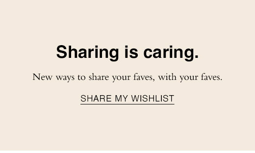 Sharing is caring. New ways to share your faves, with your faves. SHARE MY WISHLIST